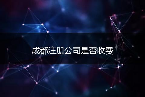成都注冊(cè)公司是否收費(fèi)