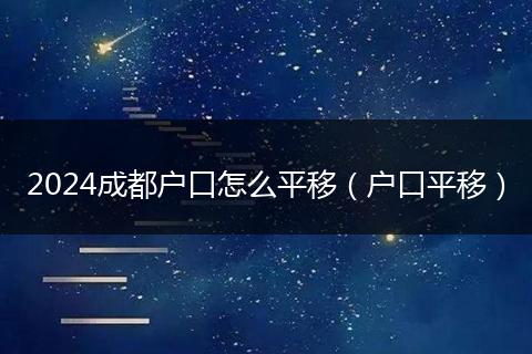 2024成都戶口怎么平移(戶口平移)