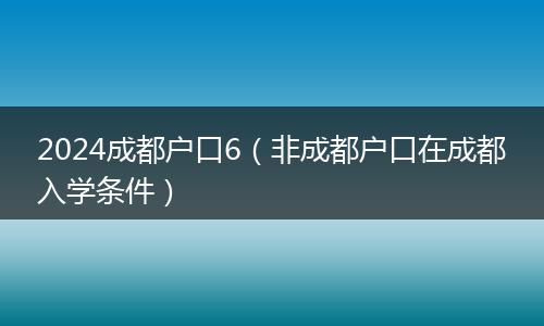 2024成都戶口6（非成都戶口在成都入學條件）