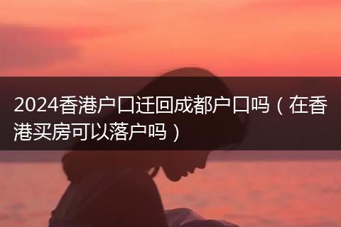 2024香港戶口遷回成都戶口嗎(在香港買房可以落戶嗎)
