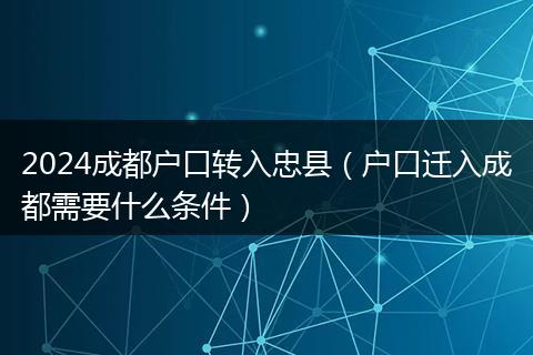 2024成都戶口轉(zhuǎn)入忠縣(戶口遷入成都需要什么條件)