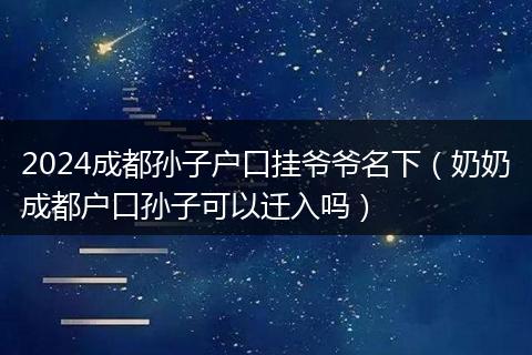 2024成都孫子戶(hù)口掛爺爺名下（奶奶成都戶(hù)口孫子可以遷入嗎）