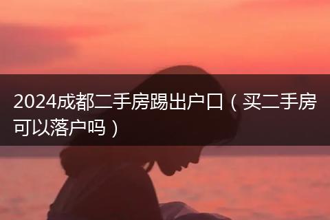 2024成都二手房踢出戶口（買二手房可以落戶嗎）