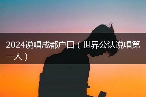 2024說唱成都戶口（世界公認(rèn)說唱第一人）