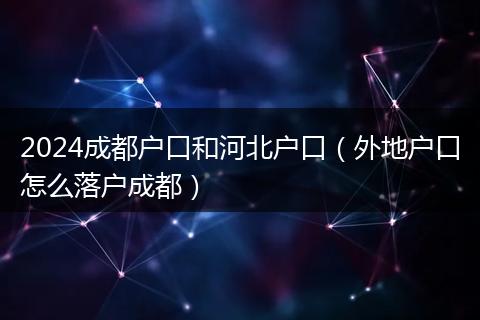 2024成都戶口和河北戶口（外地戶口怎么落戶成都）