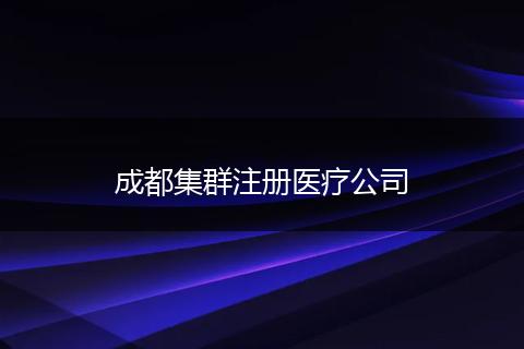 成都集群注冊醫(yī)療公司