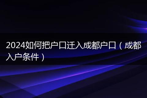 2024如何把戶口遷入成都戶口(成都入戶條件)