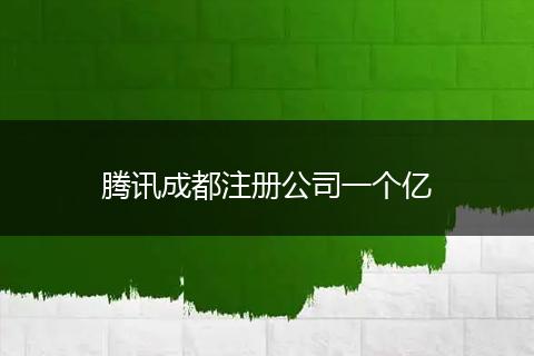 騰訊成都注冊(cè)公司一個(gè)億