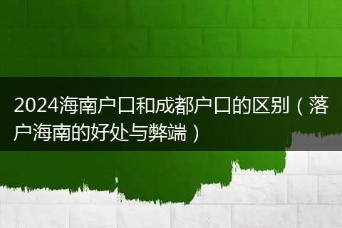 2024海南戶口和成都戶口的區(qū)別（落戶海南的好處與弊端）