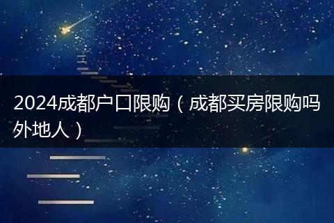 2024成都戶口限購(成都買房限購嗎外地人)