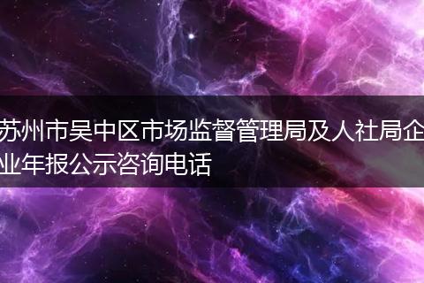 蘇州市吳中區(qū)市場監(jiān)督管理局及人社局企業(yè)年報公示咨詢電話