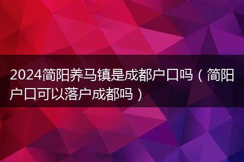 2024簡(jiǎn)陽(yáng)養(yǎng)馬鎮(zhèn)是成都戶口嗎（簡(jiǎn)陽(yáng)戶口可以落戶成都嗎）