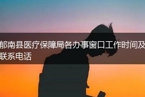 郁南縣醫(yī)療保障局各辦事窗口工作時(shí)間及聯(lián)系電話
