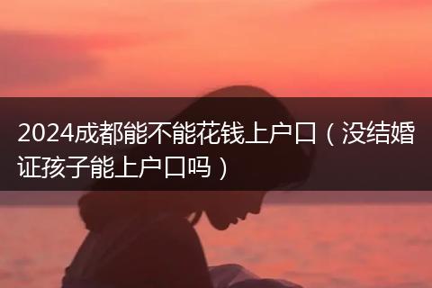 2024成都能不能花錢上戶口（沒(méi)結(jié)婚證孩子能上戶口嗎）