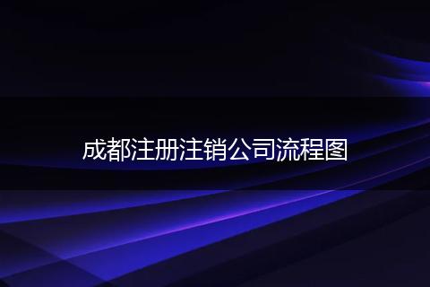 成都注冊注銷公司流程圖