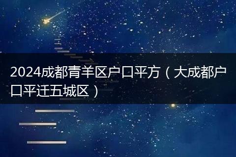 2024成都青羊區(qū)戶口平方（大成都戶口平遷五城區(qū)）