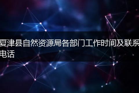 夏津縣自然資源局各部門(mén)工作時(shí)間及聯(lián)系電話(huà)