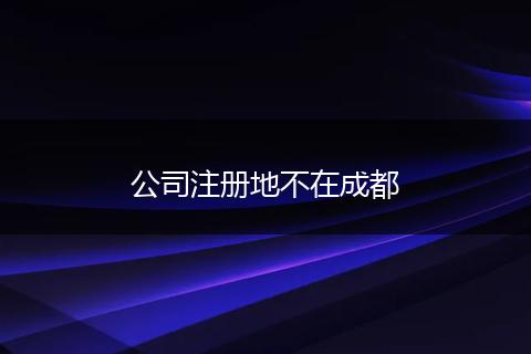 公司注冊(cè)地不在成都