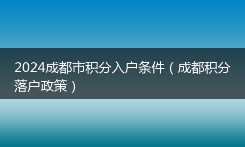 2024成都市積分入戶(hù)條件(成都積分落戶(hù)政策)