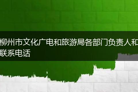 柳州市文化廣電和旅游局各部門負(fù)責(zé)人和聯(lián)系電話