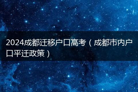 2024成都遷移戶口高考（成都市內(nèi)戶口平遷政策）