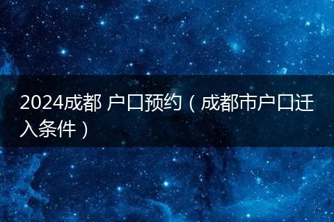 2024成都 戶口預(yù)約（成都市戶口遷入條件）