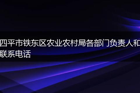 四平市鐵東區(qū)農(nóng)業(yè)農(nóng)村局各部門負(fù)責(zé)人和聯(lián)系電話