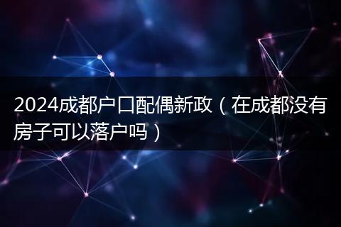 2024成都戶口配偶新政（在成都沒(méi)有房子可以落戶嗎）