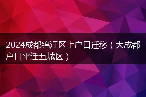 2024成都錦江區(qū)上戶口遷移（大成都戶口平遷五城區(qū)）