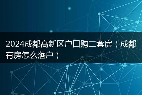 2024成都高新區(qū)戶口購二套房(成都有房怎么落戶)