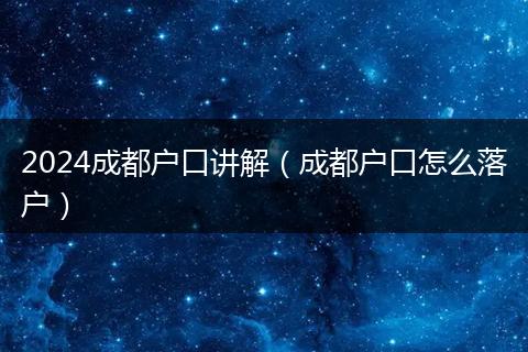 2024成都戶口講解(成都戶口怎么落戶)