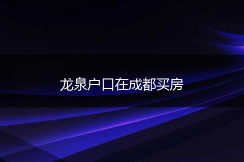 龍泉戶口在成都買房