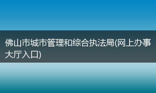 佛山市城市管理和綜合執(zhí)法局(網(wǎng)上辦事大廳入口)