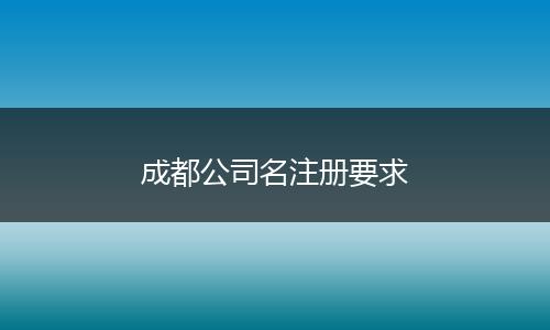 成都公司名注冊要求