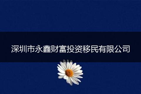 深圳市永鑫財(cái)富投資移民有限公司