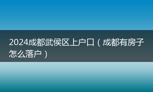 2024成都武侯區(qū)上戶口(成都有房子怎么落戶)