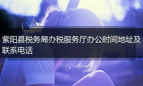 紫陽縣稅務(wù)局辦稅服務(wù)廳辦公時間地址及聯(lián)系電話