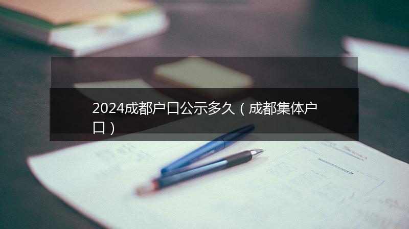 2024成都戶口公示多久（成都集體戶口）