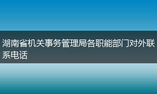 湖南省機關事務管理局各職能部門對外聯(lián)系電話