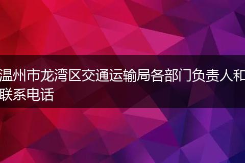 溫州市龍灣區(qū)交通運(yùn)輸局各部門負(fù)責(zé)人和聯(lián)系電話