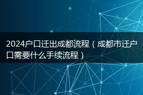2024戶口遷出成都流程（成都市遷戶口需要什么手續(xù)流程）