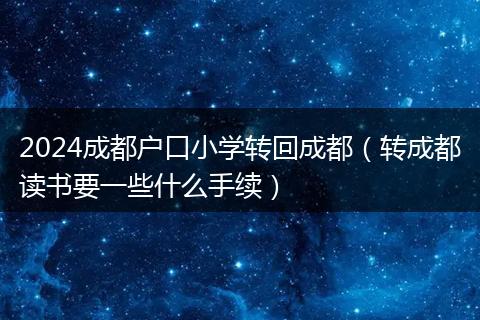 2024成都戶口小學(xué)轉(zhuǎn)回成都（轉(zhuǎn)成都讀書要一些什么手續(xù)）