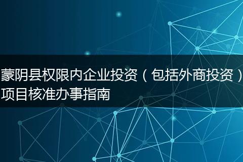 蒙陰縣權(quán)限內(nèi)企業(yè)投資（包括外商投資）項(xiàng)目核準(zhǔn)辦事指南