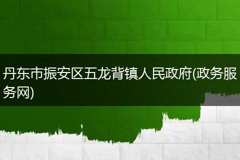 丹東市振安區(qū)五龍背鎮(zhèn)人民政府(政務(wù)服務(wù)網(wǎng))