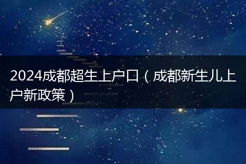 2024成都超生上戶口（成都新生兒上戶新政策）