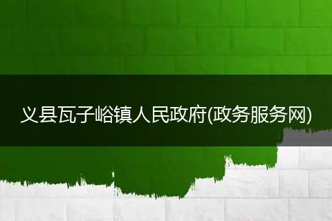 義縣瓦子峪鎮(zhèn)人民政府(政務(wù)服務(wù)網(wǎng))