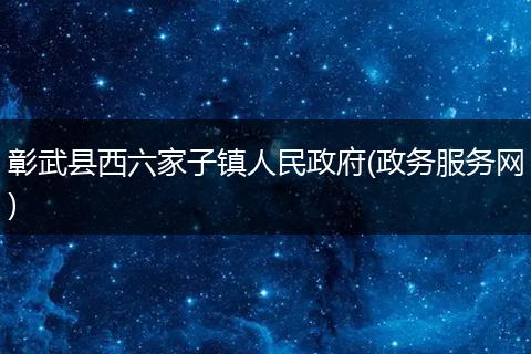 彰武縣西六家子鎮(zhèn)人民政府(政務(wù)服務(wù)網(wǎng))