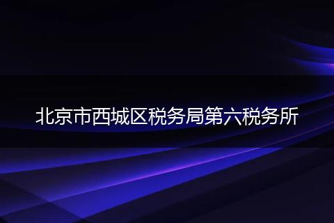 北京市西城區(qū)稅務(wù)局第六稅務(wù)所