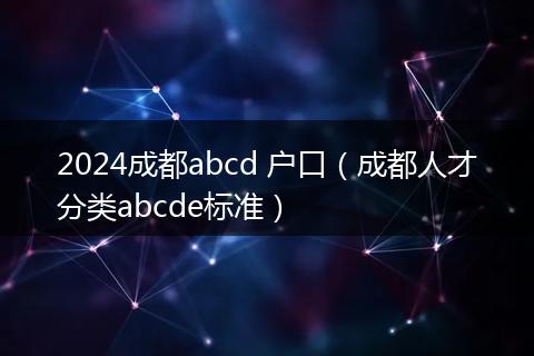 2024成都abcd 戶口（成都人才分類abcde標(biāo)準(zhǔn)）