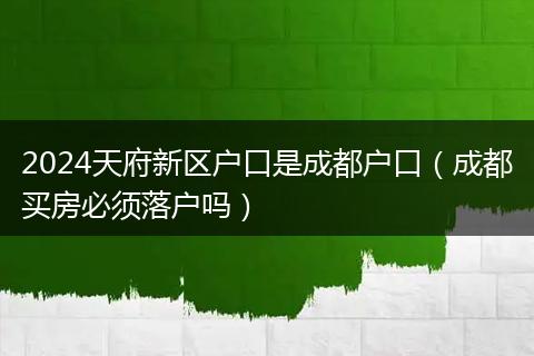 2024天府新區(qū)戶口是成都戶口(成都買房必須落戶嗎)